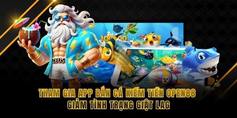 Tham gia app bắn c&aacute; kiếm tiền OPEN88 giảm t&igrave;nh trạng giật lag
