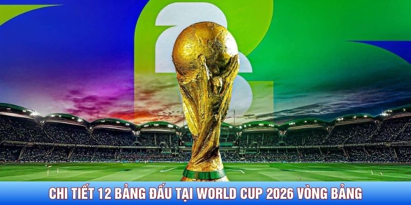 Chi tiết 12 bảng đấu tại World Cup 2026 tại E v&agrave; F