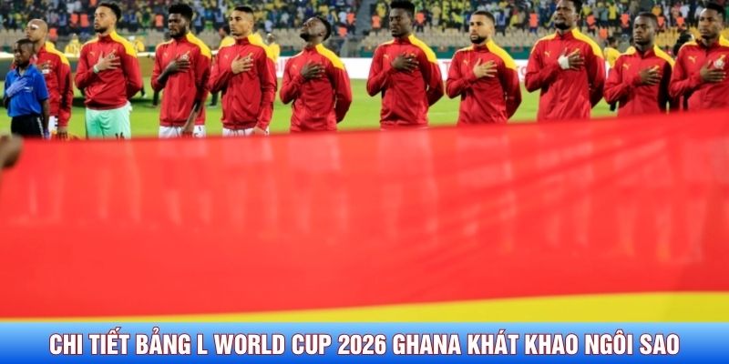 Chi tiết bảng L World Cup 2026 Ghana kh&aacute;t khao ng&ocirc;i sao