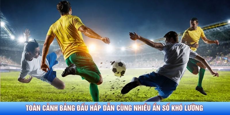 To&agrave;n cảnh bảng đấu hấp dẫn c&ugrave;ng nhiều ẩn số kh&oacute; lường&nbsp;